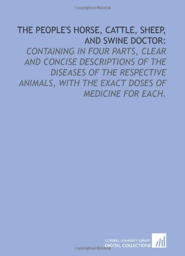 The people's horse, cattle, sheep, and swine doctor:: containing in four parts, clear and concise descriptions of the diseases of the respective animals, with the exact doses of medicine for each.