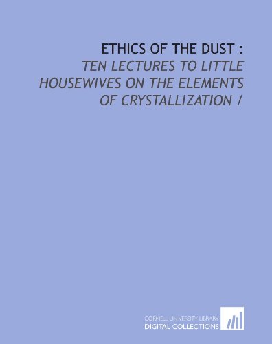 Ethics of the dust :: ten lectures to little housewives on the elements of crystallization /