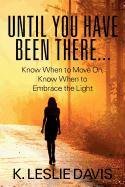 Until You Have Been There...: Know When to Move On, Know When to Embrace the Light
