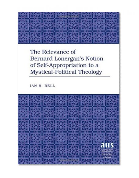 The Relevance of Bernard Lonergan's Notion of Self-Appropriation to a Mystical-Political Theology (American University Studies. Series VII. Theology and Religion)