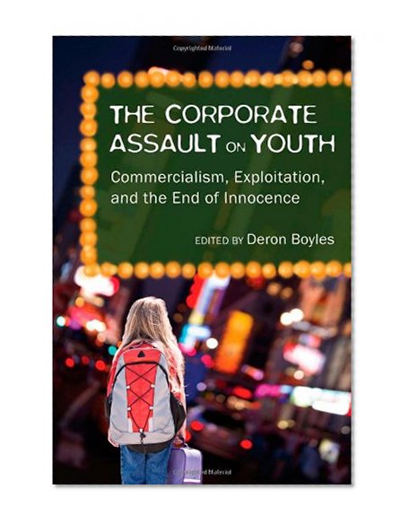 The Corporate Assault on Youth: Commercialism, Exploitation, and the End of Innocence (Adolescent Cultures, School, and Society)