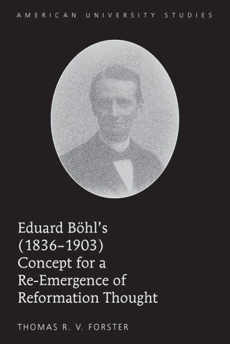 Eduard BÃ¶hls (1836-1903) Concept for a Re-emergence of Reformation Thought (American University Studies. Series VII. Theology and Religion)