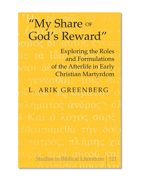 Â«My Share of God's RewardÂ»: Exploring the Roles and Formulations of the Afterlife in Early Christian Martyrdom (Studies in Biblical Literature)