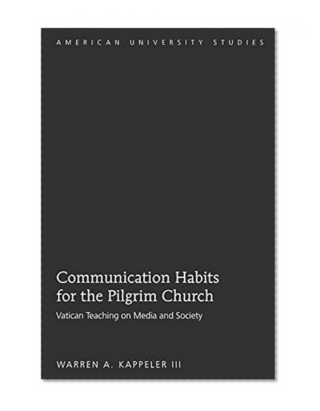 Communication Habits for the Pilgrim Church: Vatican Teaching on Media and Society (American University Studies)