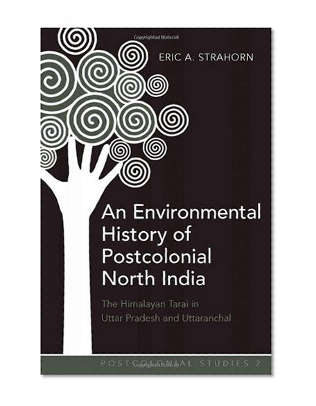 An Environmental History of Postcolonial North India: The Himalayan Tarai in Uttar Pradesh and Uttaranchal (Postcolonial Studies)