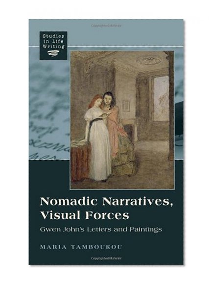 Nomadic Narratives, Visual Forces: Gwen John's Letters and Paintings (Studies in Life Writing)
