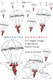 Branding Democracy: U.S. Regime Change in Post-Soviet Eastern Europe (Frontiers in Political Communication)