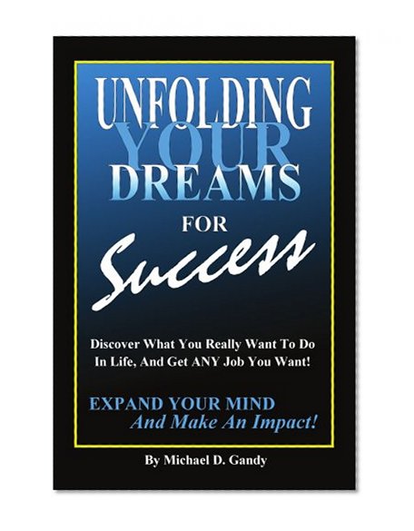 Unfolding Your Dreams for Success: Discover What You Really Want To Do In Life, And Get ANY Job You Want! - Expand Your Mind And Make An Impact!