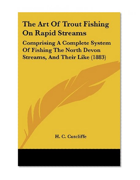 The Art Of Trout Fishing On Rapid Streams: Comprising A Complete System Of Fishing The North Devon Streams, And Their Like (1883) (Legacy Reprint Series)