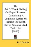The Art Of Trout Fishing On Rapid Streams: Comprising A Complete System Of Fishing The North Devon Streams, And Their Like (1883) (Legacy Reprint Series)