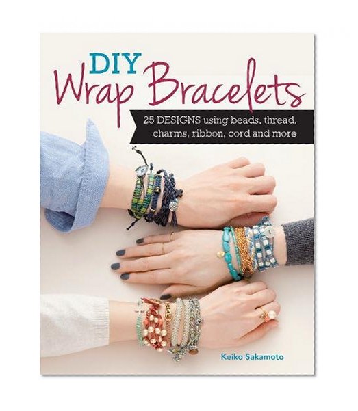 Book Cover DIY Wrap Bracelets: 28 Designs Using Beads, Thread, Charms, Ribbon, Cord and More