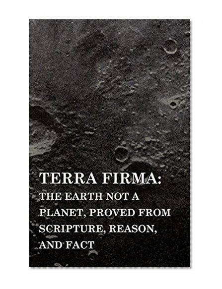 Book Cover Terra Firma: the Earth Not a Planet, Proved from Scripture, Reason, and Fact