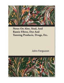 Notes On Aloe, Sisal, And Ramie Fibres, Dye And Tanning Products, Drugs, Etc.