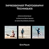Impressionist Photography Techniques: A Step-by-Step Guide to Creating Great Images by Using Your Digital Camera
