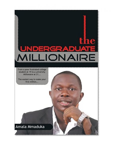 The Undergraduate Millionaire: From a Poor Frustrated College Student at 19 to a University Millionaire at 21 . . . The Easiest Way to Make Your First Million . . .