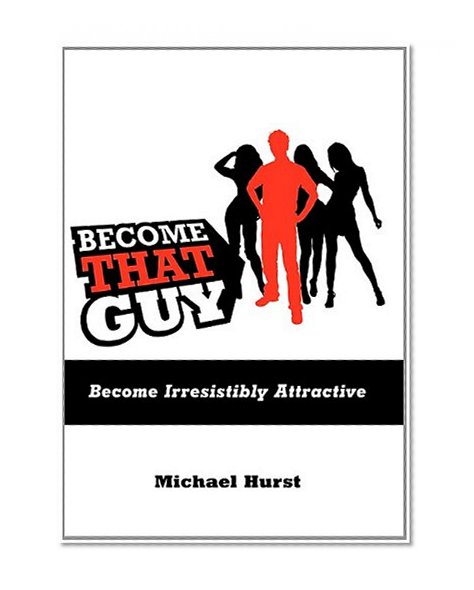 Become That Guy: Become Irresistibly Attractive