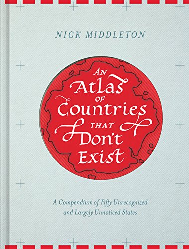 Book Cover An Atlas of Countries that Don't Exist: A Compendium of Fifty Unrecognized and Largely Unnoticed States (Obscure Atlas of the World, Historic Maps, Maps Throughout History)