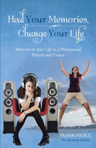 Heal Your Memories, Change Your Life: Move on in Your Life to a Phenomenal Present and Future