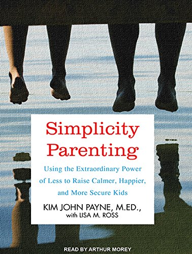 Simplicity Parenting: Using the Extraordinary Power of Less to Raise Calmer, Happier, and More Secure Kids