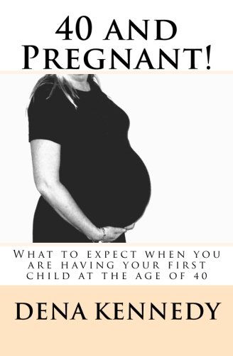 40 and Pregnant!: What to expect when you are having your first child and are at (or near) the age of 40