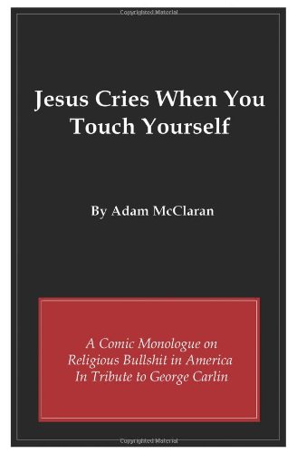 Jesus Cries When You Touch Yourself: A Comic Monologue on Religious Bullshit in America in Tribute to George Carlin