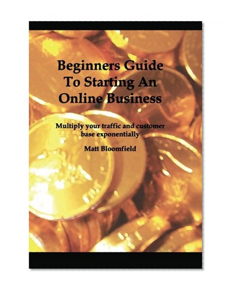 Beginners Guide To Starting An Online Business: Multiply your traffic and customer base exponentially
