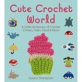 Cute Crochet World: A Little Dictionary of Crochet Critters, Folks, Food & More