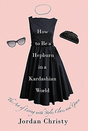 Book Cover How to Be a Hepburn in a Kardashian World: The Art of Living with Style, Class, and Grace