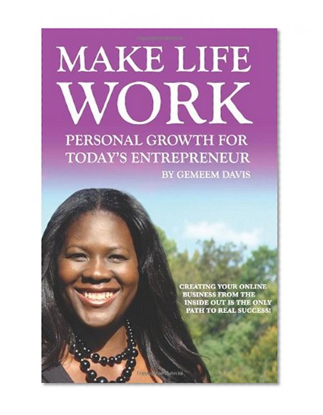 Make Life Work: Personal Growth For Today's Entrepreneur: Creating Your Online Business From The Inside Out Is The Only Path To Real Success