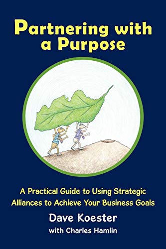 Partnering With a Purpose: A Practical Guide to Using Strategic Alliances to Achieve Your Business Goals