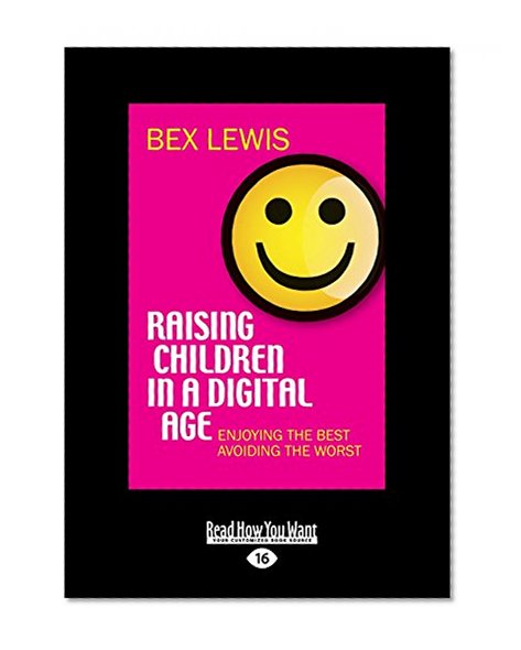 Raising Children in a Digital Age: Enjoying the Best, Avoiding the Worst