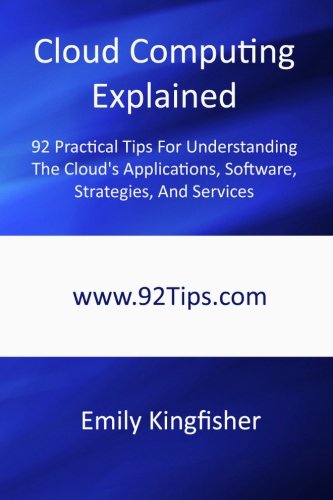 Cloud Computing Explained: 92 Practical Tips For Understanding The Cloud's Applications, Software, Strategies, And Services