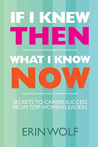 If I Knew Then What I Know Now: Secrets to Career Success from Top Women Leaders