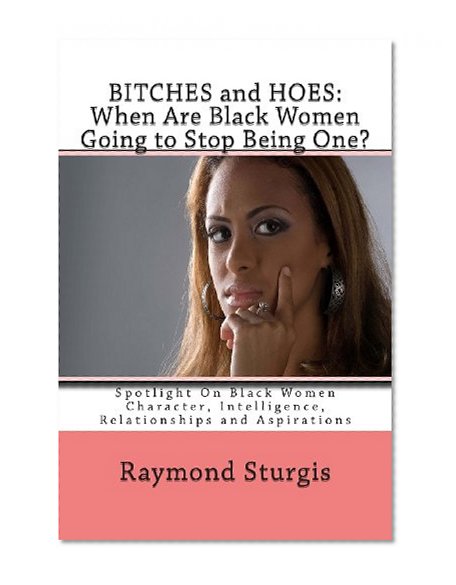 Bitches and Hoes: When Are Black Women Going to Stop Being One?: Spotlight On Black Women Character, Intelligence, Relationships and Aspirations