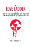 The Love Ladder: How to Find and Grow the Love You Want Using Timeless Relationship Secrets Revealed Step-by-Step
