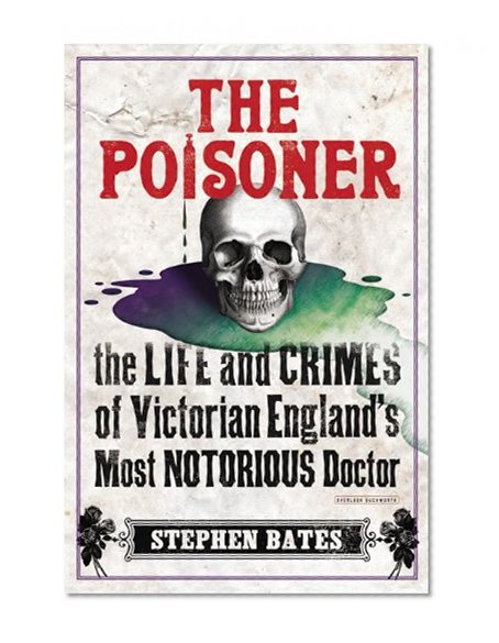 The Poisoner: The Life and Crimes of Victorian England's Most Notorious Doctor