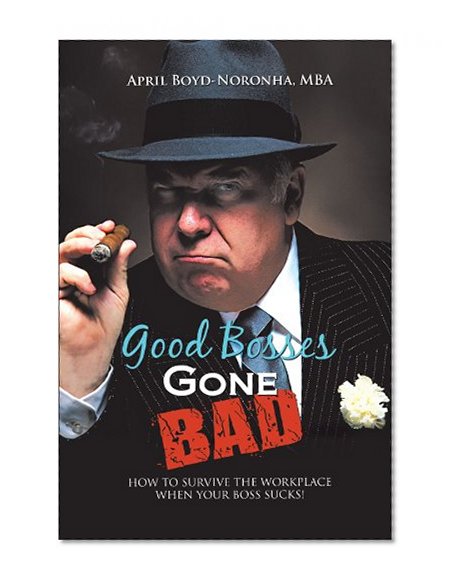 Good Bosses Gone Bad: How to Survive the Workplace When Your Boss Sucks!