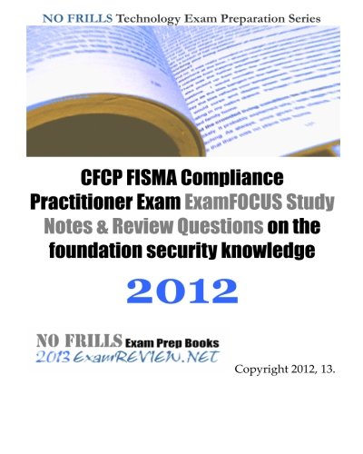 CFCP FISMA Compliance Practitioner Exam ExamFOCUS Study Notes & Review Questions on the foundation security knowledge 2012: Building your  FISMA Practitioner exam readiness