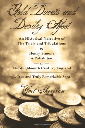 Gold Ducats and Devilry Afoot, An Historical Narrative of The Trials and Tribulations of Henry Simons A Polish Jew in Mid-Eighteenth Century England: A True and Truly Remarkable Saga