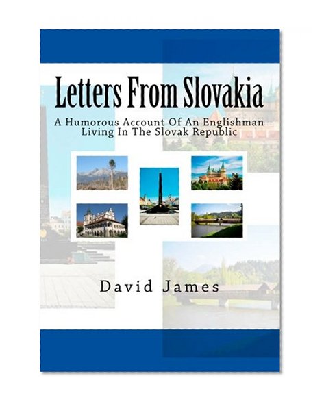 Letters From Slovakia: A Humorous Account Of An Englishman Living In The Slovak Republic