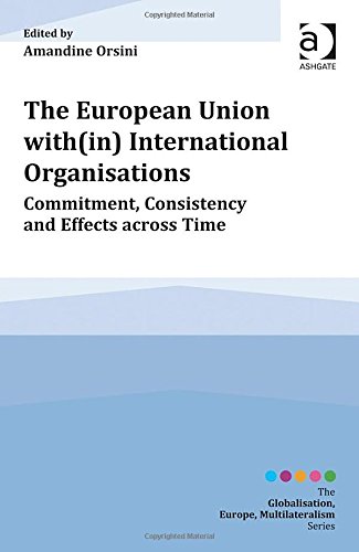 The European Union With(in) International Organisations: Commitment, Consistency and Effects Across Time (Globalisation, Europe, Multilateralism)