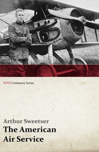 The American Air Service; A Record of its Problems, its Difficulties, its Failures, and its Final Achievements (WWI Centenary Series)