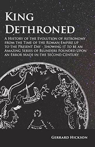 Book Cover King Dethroned - A History of the Evolution of Astronomy from the Time of the Roman Empire up to the Present Day: Showing it to be an Amazing Series ... Upon an Error Made in the Second Century