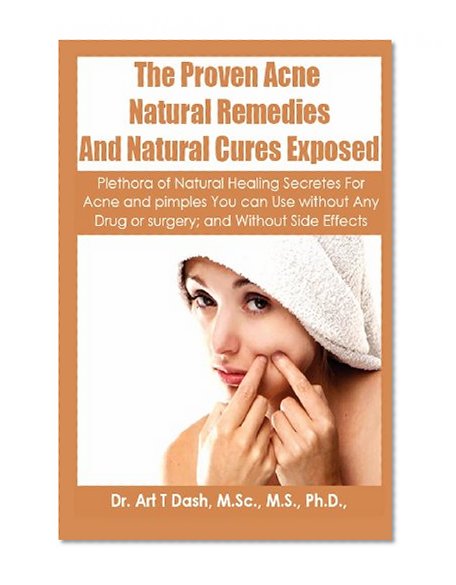 The Proven Acne Natural Remedies And Natural Cures Exposed: Plethora Of Natural Healing Secretes For Acne and Pimples You Can Use Without Any Drug or Surgery and Without Side Effects