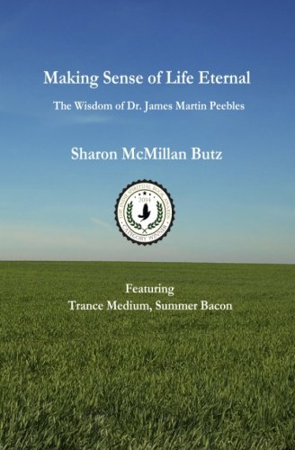 Making Sense Of Life Eternal: The Wisdom Of Dr. James Martin Peebles