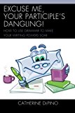 Excuse Me, Your Participle's Dangling: How to Use Grammar to Make Your Writing Powers Soar