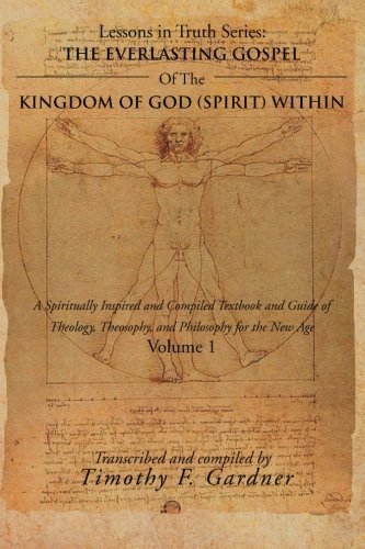 The Everlasting Gospel oOf the Kingdom of God (Spirit) Within: A Spiritually Inspired and Compiled Textbook and Guide of Theology, Theosophy, and Philosophy for the New Age Volume 1