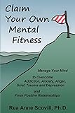 Claim Your Own Mental Fitness: Manage Your Mind to Overcome Addiction, Anxiety, Anger, Grief, Trauma & Depression and Form Positive Relationships