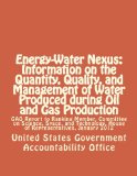 Energy-Water Nexus: Information on the Quantity, Quality, and Management of Water Produced during Oil and Gas Production: GAO Report to Ranking ... House of Representatives, January 2012