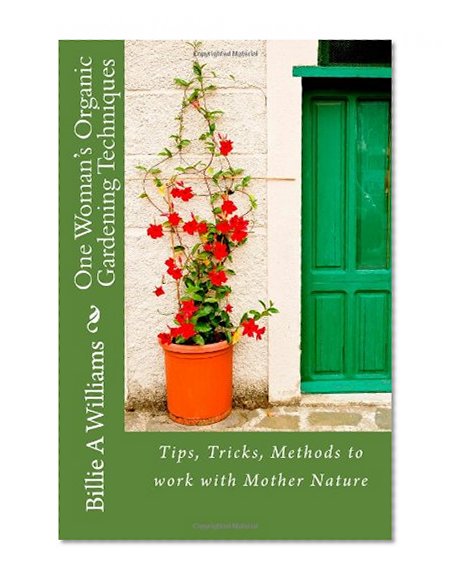 One Woman's Organic Gardening Techniques: Tips, Tricks, Methods to work with Mother Nature